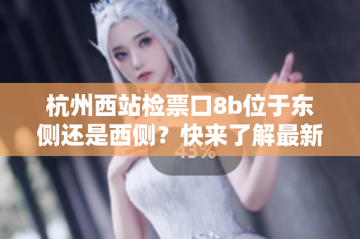 杭州西站檢票口8b位于東側(cè)還是西側(cè)？快來了解最新情況！