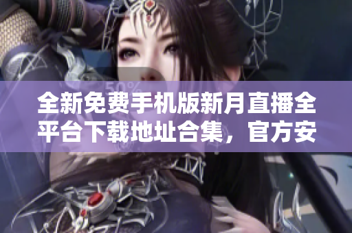 全新免費(fèi)手機(jī)版新月直播全平臺下載地址合集，官方安全穩(wěn)定使用指南