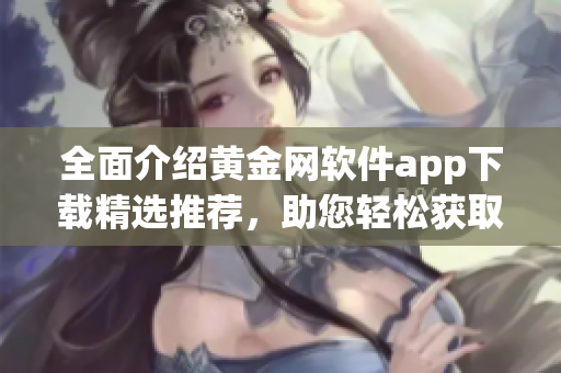 全面介紹黃金網(wǎng)軟件app下載精選推薦，助您輕松獲取最全資源