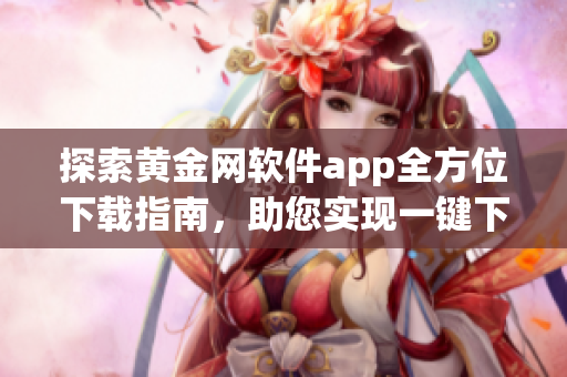 探索黃金網(wǎng)軟件app全方位下載指南，助您實(shí)現(xiàn)一鍵下載愿望