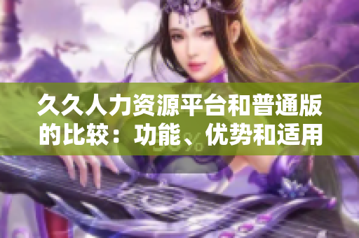 久久人力資源平臺和普通版的比較：功能、優(yōu)勢和適用場景