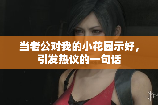 當(dāng)老公對我的小花園示好，引發(fā)熱議的一句話