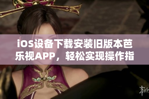 iOS設(shè)備下載安裝舊版本芭樂(lè)視APP，輕松實(shí)現(xiàn)操作指南