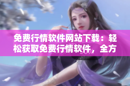 免費(fèi)行情軟件網(wǎng)站下載：輕松獲取免費(fèi)行情軟件，全方位滿足您的投資需求