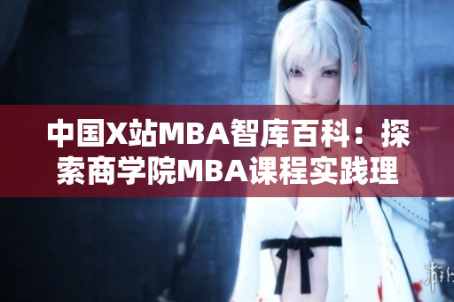 中國(guó)X站MBA智庫百科：探索商學(xué)院MBA課程實(shí)踐理念