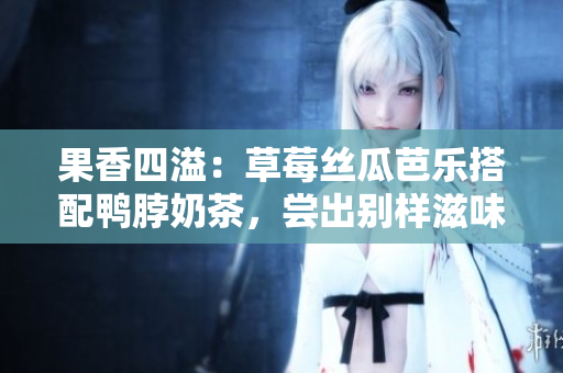 果香四溢：草莓絲瓜芭樂搭配鴨脖奶茶，嘗出別樣滋味