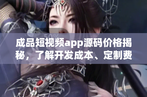 成品短視頻app源碼價格揭秘，了解開發(fā)成本、定制費(fèi)用和市場競爭情況