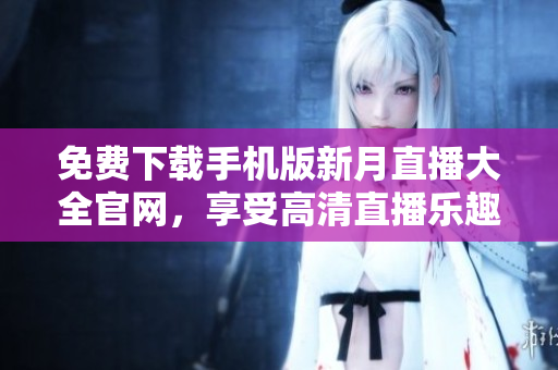 免費(fèi)下載手機(jī)版新月直播大全官網(wǎng)，享受高清直播樂(lè)趣