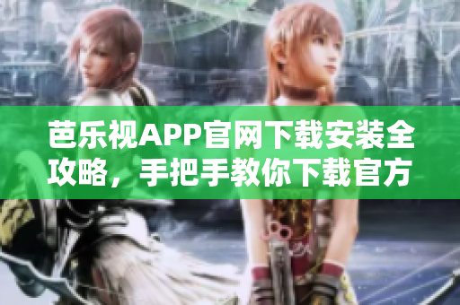 芭樂視APP官網(wǎng)下載安裝全攻略，手把手教你下載官方安裝包