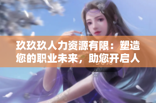 玖玖玖人力資源有限：塑造您的職業(yè)未來，助您開啟人生新篇章