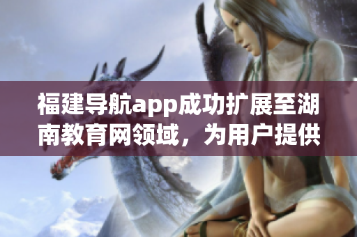 福建導(dǎo)航app成功擴(kuò)展至湖南教育網(wǎng)領(lǐng)域，為用戶提供更多定制服務(wù)