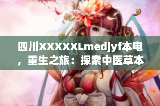 四川XXXXXLmedjyf本電，重生之旅：探索中醫(yī)草本醫(yī)學(xué)的奇跡治療