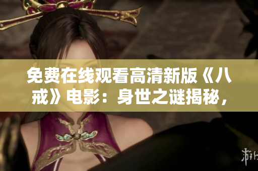 免費(fèi)在線觀看高清新版《八戒》電影：身世之謎揭秘，全新故事情節(jié)引人入勝