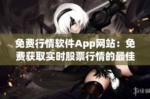 免費(fèi)行情軟件App網(wǎng)站：免費(fèi)獲取實(shí)時(shí)股票行情的最佳應(yīng)用選擇