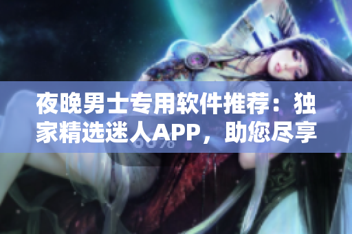 夜晚男士專用軟件推薦：獨(dú)家精選迷人APP，助您盡享精彩瞬間