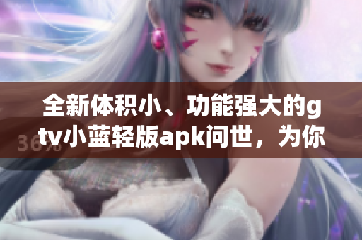 全新體積小、功能強(qiáng)大的gtv小藍(lán)輕版apk問世，為你的設(shè)備注入更輕盈的動(dòng)力