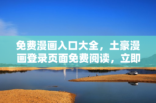 免費(fèi)漫畫(huà)入口大全，土豪漫畫(huà)登錄頁(yè)面免費(fèi)閱讀，立即暢享精彩漫畫(huà)內(nèi)容