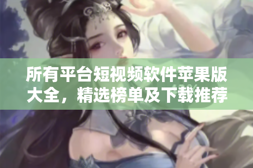 所有平臺(tái)短視頻軟件蘋果版大全，精選榜單及下載推薦