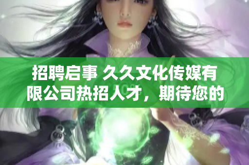 招聘啟事 久久文化傳媒有限公司熱招人才，期待您的加入！