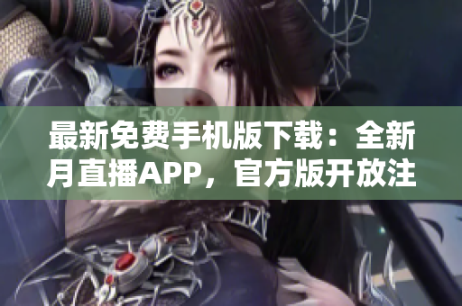 最新免費手機版下載：全新月直播APP，官方版開放注冊，全網最熱直播資源免費暢享
