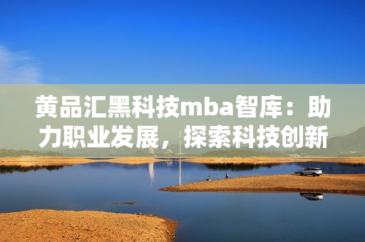 黃品匯黑科技mba智庫：助力職業(yè)發(fā)展，探索科技創(chuàng)新！