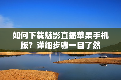 如何下載魅影直播蘋(píng)果手機(jī)版？詳細(xì)步驟一目了然