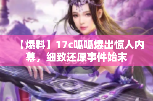 【爆料】17c呱呱爆出驚人內(nèi)幕，細(xì)致還原事件始末