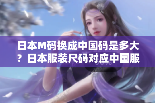 日本M碼換成中國(guó)碼是多大？日本服裝尺碼對(duì)應(yīng)中國(guó)服裝尺碼表