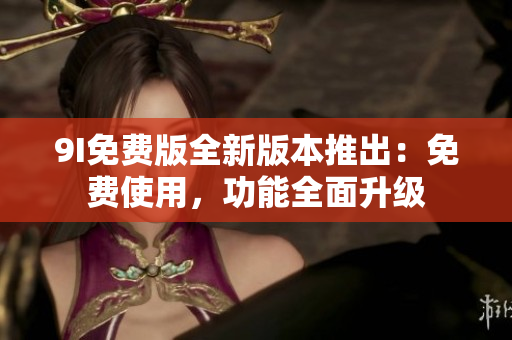 9I免費版全新版本推出：免費使用，功能全面升級