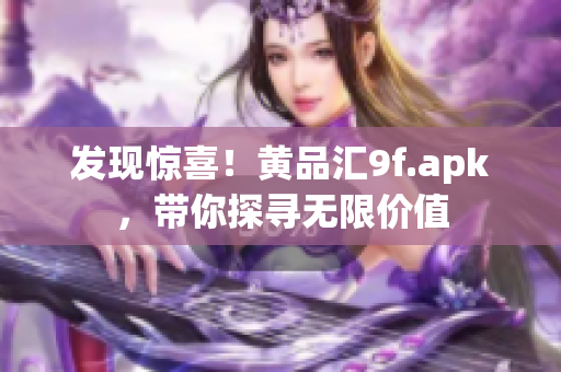 發(fā)現(xiàn)驚喜！黃品匯9f.apk，帶你探尋無(wú)限價(jià)值