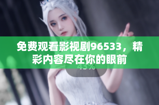 免費(fèi)觀看影視劇96533，精彩內(nèi)容盡在你的眼前