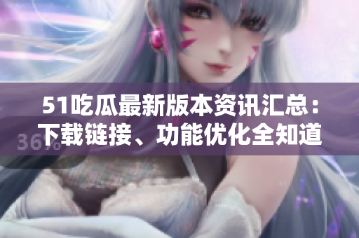 51吃瓜最新版本資訊匯總：下載鏈接、功能優(yōu)化全知道