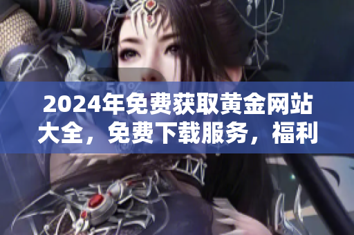 2024年免費獲取黃金網站大全，免費下載服務，福利領取速度快