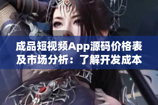 成品短視頻App源碼價(jià)格表及市場(chǎng)分析：了解開發(fā)成本與競(jìng)爭(zhēng)格局