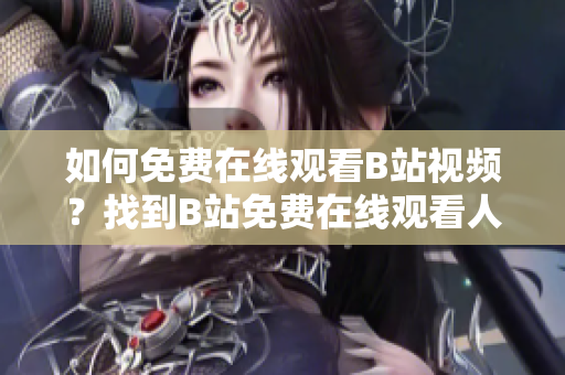 如何免費(fèi)在線觀看B站視頻？找到B站免費(fèi)在線觀看人數(shù)的方法！