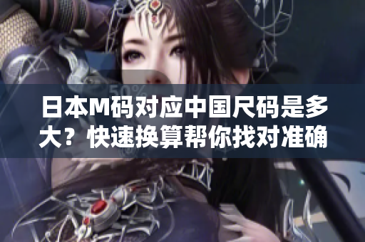 日本M碼對(duì)應(yīng)中國(guó)尺碼是多大？快速換算幫你找對(duì)準(zhǔn)確尺碼