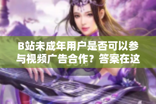 B站未成年用戶是否可以參與視頻廣告合作？答案在這里