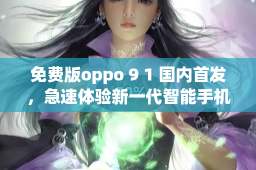 免費(fèi)版oppo 9 1 國(guó)內(nèi)首發(fā)，急速體驗(yàn)新一代智能手機(jī)功能