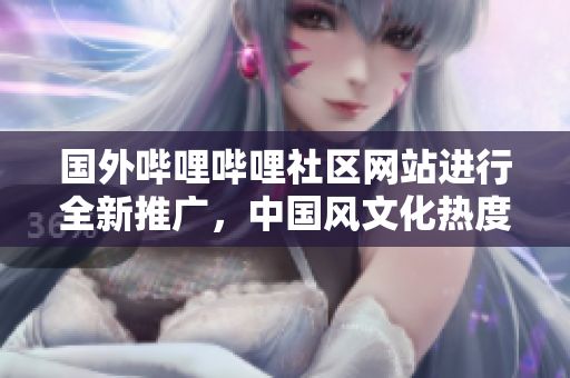 國外嗶哩嗶哩社區(qū)網(wǎng)站進行全新推廣，中國風(fēng)文化熱度不減，視頻內(nèi)容豐富多樣，值得關(guān)注!
