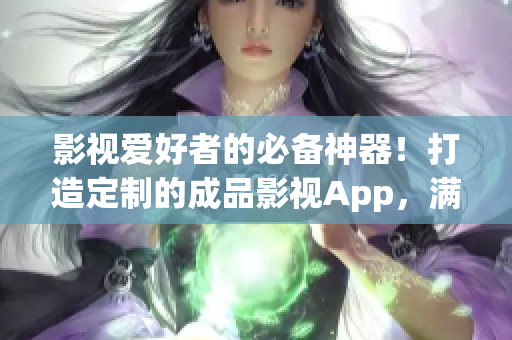 影視愛好者的必備神器！打造定制的成品影視App，滿足您的觀影需求