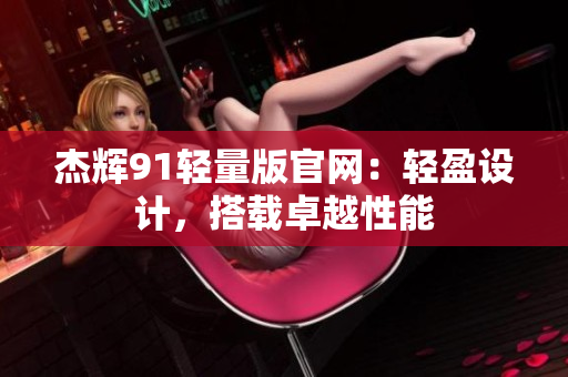 杰輝91輕量版官網(wǎng)：輕盈設(shè)計，搭載卓越性能