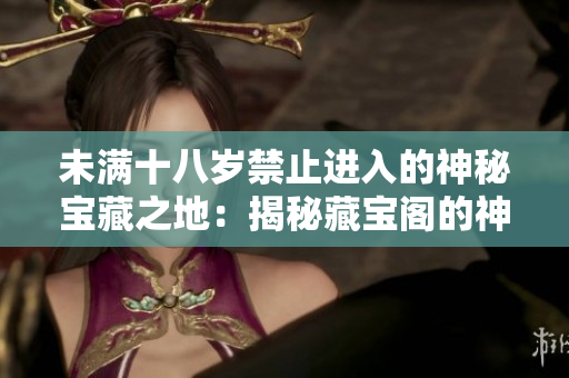 未滿(mǎn)十八歲禁止進(jìn)入的神秘寶藏之地：揭秘藏寶閣的神秘之謎