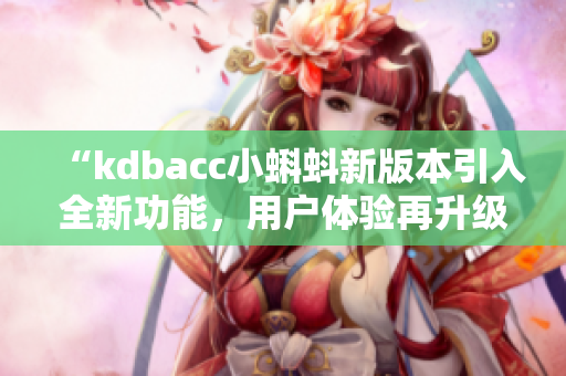 “kdbacc小蝌蚪新版本引入全新功能，用戶體驗再升級！”