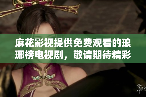 麻花影視提供免費(fèi)觀(guān)看的瑯琊榜電視劇，敬請(qǐng)期待精彩劇情