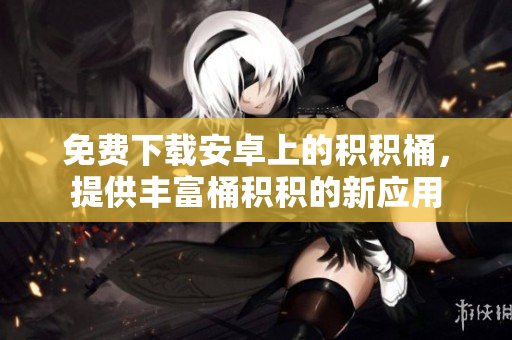 免費下載安卓上的積積桶，提供豐富桶積積的新應(yīng)用