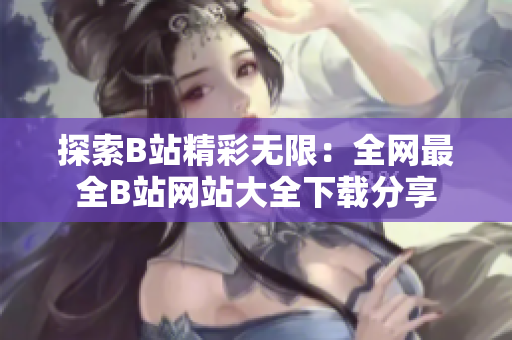 探索B站精彩無(wú)限：全網(wǎng)最全B站網(wǎng)站大全下載分享