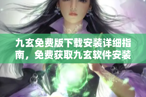 九玄免費(fèi)版下載安裝詳細(xì)指南，免費(fèi)獲取九玄軟件安裝教程及使用攻略