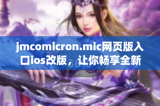 jmcomicron.mic網(wǎng)頁(yè)版入口ios改版，讓你暢享全新閱讀體驗(yàn)