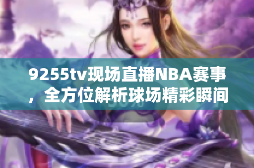 9255tv現(xiàn)場(chǎng)直播NBA賽事，全方位解析球場(chǎng)精彩瞬間