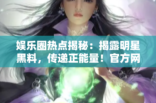 娛樂圈熱點揭秘：揭露明星黑料，傳遞正能量！官方網(wǎng)站曝光！